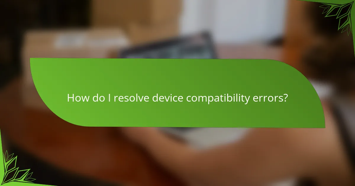 How do I resolve device compatibility errors?