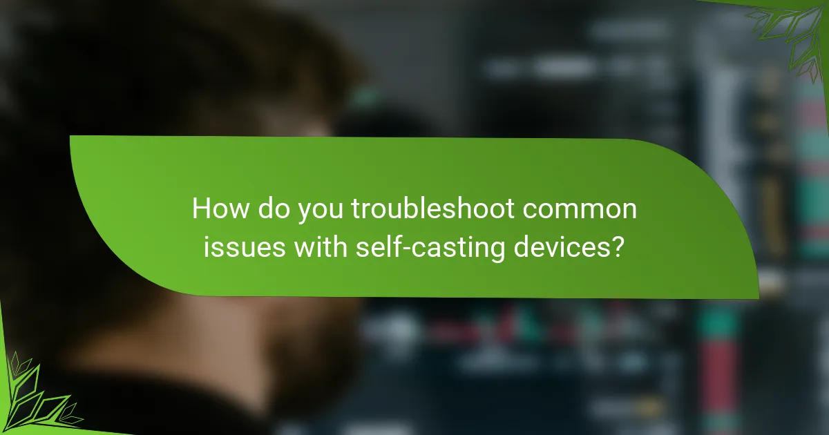How do you troubleshoot common issues with self-casting devices?